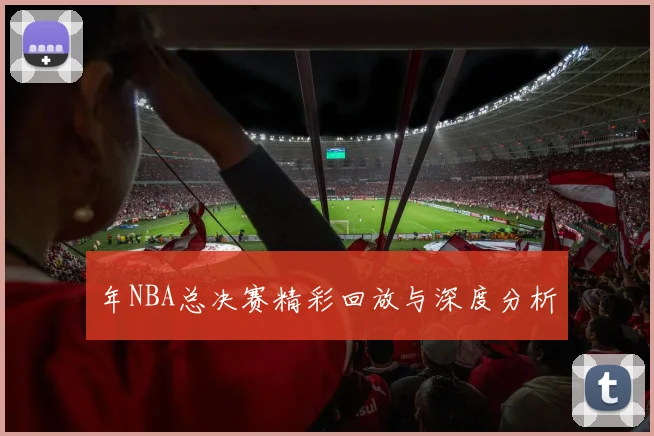 年NBA总决赛精彩回放与深度分析