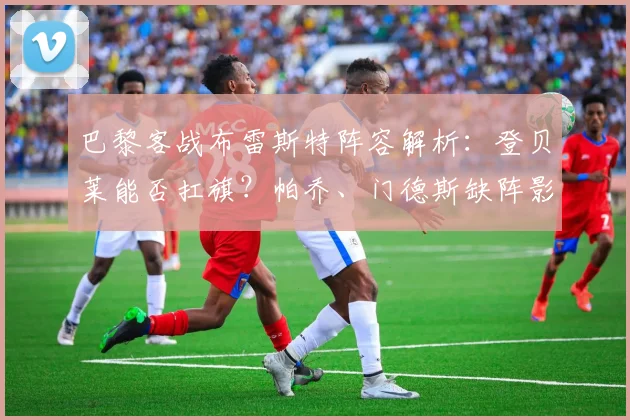 巴黎客战布雷斯特阵容解析：登贝莱能否扛旗？帕乔、门德斯缺阵影响几何