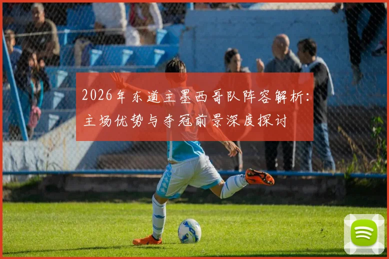 2026年东道主墨西哥队阵容解析:主场优势与夺冠前景深度探讨