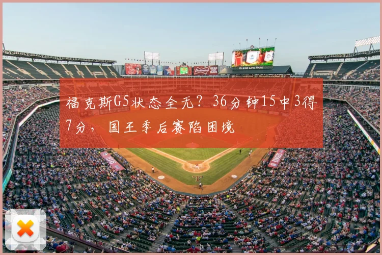 福克斯G5状态全无？36分钟15中3得7分，国王季后赛陷困境