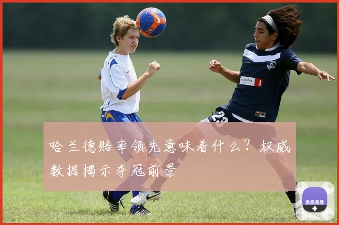哈兰德赔率领先意味着什么？权威数据揭示夺冠前景