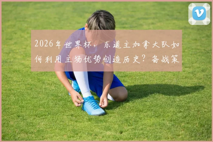 2026年世界杯,东道主加拿大队如何利用主场优势创造历史?备战策略深度解析