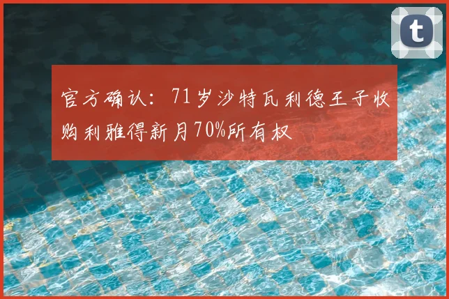 官方确认：71岁沙特瓦利德王子收购利雅得新月70%所有权