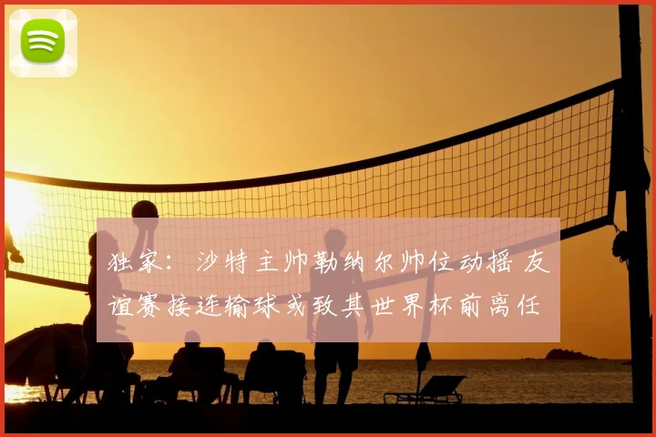 独家：沙特主帅勒纳尔帅位动摇 友谊赛接连输球或致其世界杯前离任