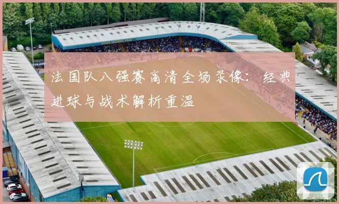 法国队八强赛高清全场录像:经典进球与战术解析重温