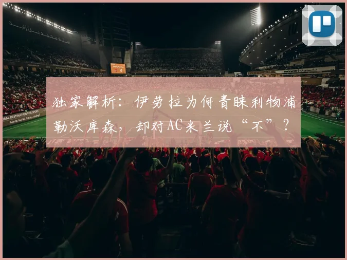 独家解析:伊劳拉为何青睐利物浦勒沃库森,却对AC米兰说“不”?