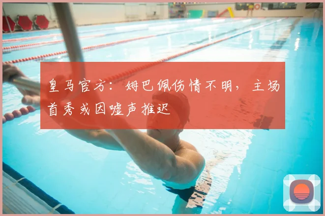 皇马官方:姆巴佩伤情不明,主场首秀或因嘘声推迟