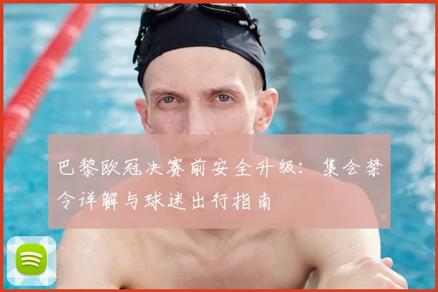 巴黎欧冠决赛前安全升级:集会禁令详解与球迷出行指南