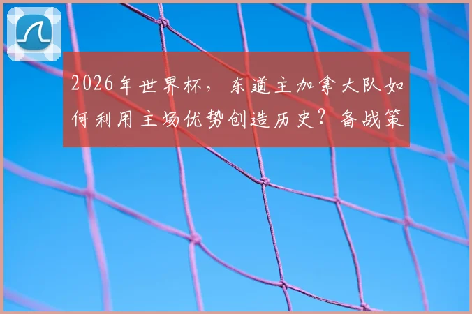 2026年世界杯，东道主加拿大队如何利用主场优势创造历史？备战策略深度解析