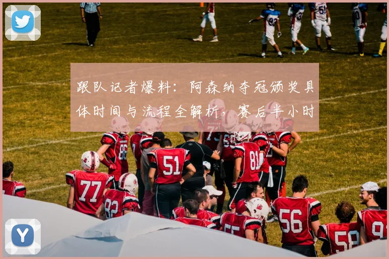 跟队记者爆料:阿森纳夺冠颁奖具体时间与流程全解析,赛后半小时是关键