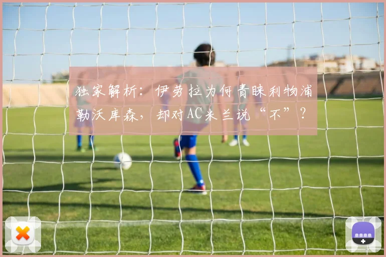 独家解析:伊劳拉为何青睐利物浦勒沃库森,却对AC米兰说“不”?