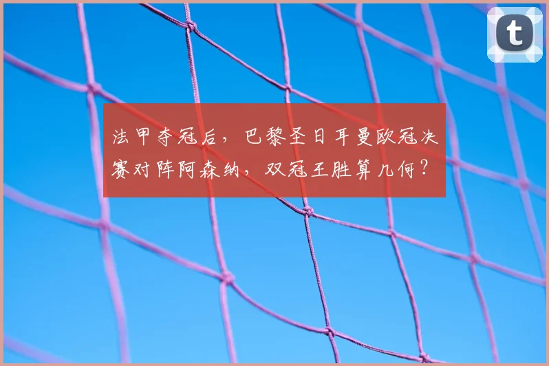 法甲夺冠后,巴黎圣日耳曼欧冠决赛对阵阿森纳,双冠王胜算几何?