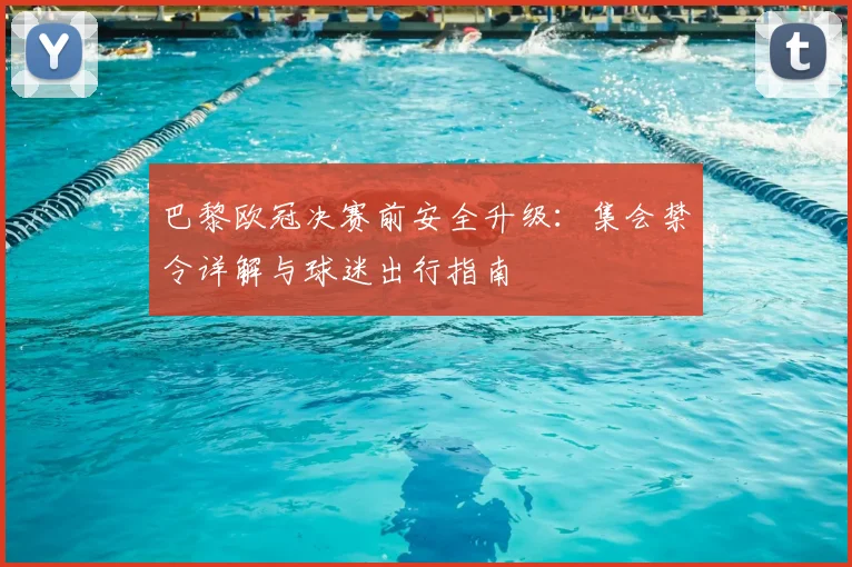 巴黎欧冠决赛前安全升级:集会禁令详解与球迷出行指南