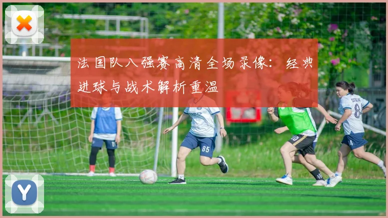 法国队八强赛高清全场录像:经典进球与战术解析重温